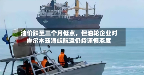 油价跌至三个月低点	，但油轮企业对霍尔木兹海峡航运仍持谨慎态度-第2张图片