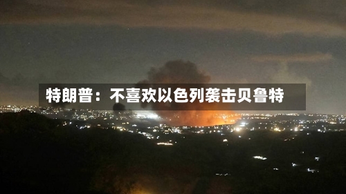 特朗普：不喜欢以色列袭击贝鲁特-第2张图片