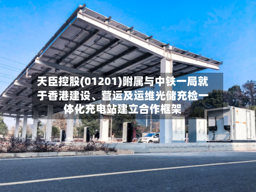 天臣控股(01201)附属与中铁一局就于香港建设、营运及运维光储充检一体化充电站建立合作框架-第2张图片
