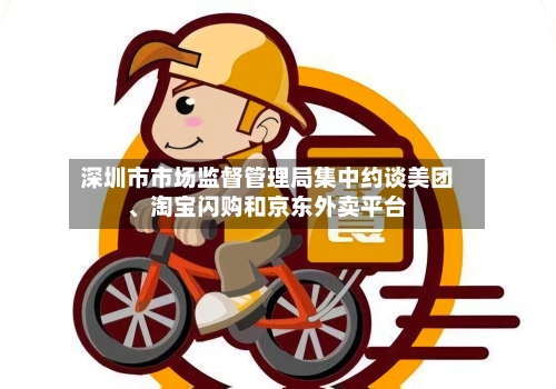 深圳市市场监督管理局集中约谈美团	、淘宝闪购和京东外卖平台-第2张图片