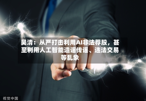 吴清：从严打击利用AI非法荐股，甚至利用人工智能造谣传谣	、违法交易等乱象-第2张图片