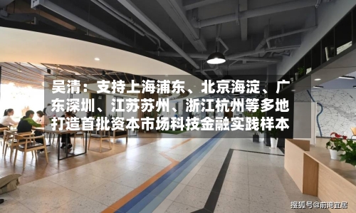 吴清：支持上海浦东	、北京海淀、广东深圳、江苏苏州	、浙江杭州等多地打造首批资本市场科技金融实践样本-第2张图片