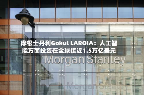 摩根士丹利Gokul LAROIA：人工智能方面投资在全球接近1.5万亿美元-第2张图片