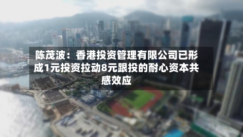 陈茂波：香港投资管理有限公司已形成1元投资拉动8元跟投的耐心资本共感效应-第3张图片
