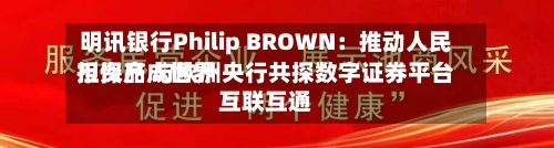 明讯银行Philip BROWN：推动人民币资产成世界担保品 与欧洲央行共探数字证券平台互联互通-第3张图片