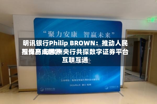 明讯银行Philip BROWN：推动人民币资产成世界担保品 与欧洲央行共探数字证券平台互联互通-第2张图片