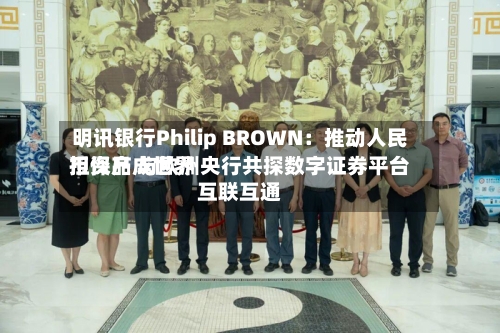 明讯银行Philip BROWN：推动人民币资产成世界担保品 与欧洲央行共探数字证券平台互联互通