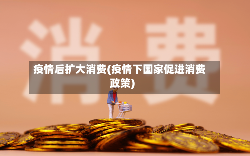 疫情后扩大消费(疫情下国家促进消费政策)-第2张图片