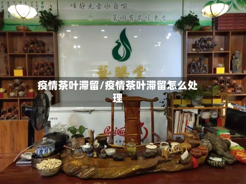疫情茶叶滞留/疫情茶叶滞留怎么处理-第2张图片