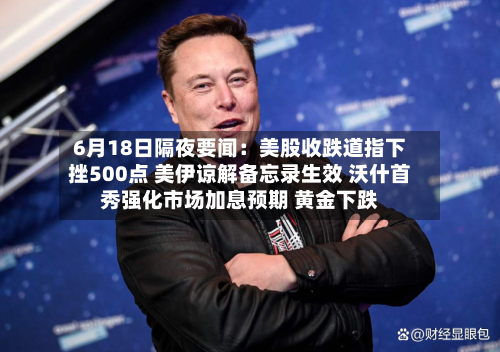 6月18日隔夜要闻：美股收跌道指下挫500点 美伊谅解备忘录生效 沃什首秀强化市场加息预期 黄金下跌-第2张图片