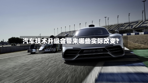 汽车技术升级会带来哪些实际改变？