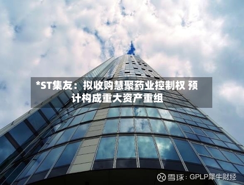 *ST集友：拟收购慧聚药业控制权 预计构成重大资产重组-第2张图片