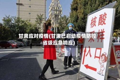 甘肃应对疫情(甘肃已启动疫情防控省级应急响应)