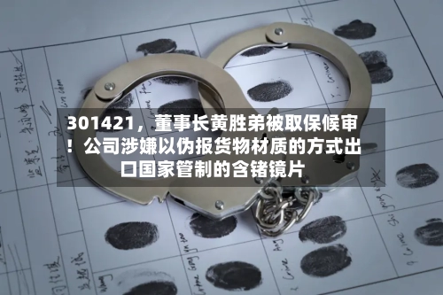 301421	，董事长黄胜弟被取保候审！公司涉嫌以伪报货物材质的方式出口国家管制的含锗镜片-第3张图片