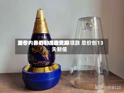 酒价内参6月19日费用发布：习酒君品青花郎领跌 总价创13天新低-第2张图片