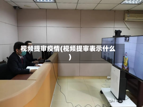 视频提审疫情(视频提审表示什么)-第3张图片