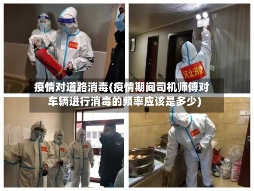 疫情对道路消毒(疫情期间司机师傅对车辆进行消毒的频率应该是多少)