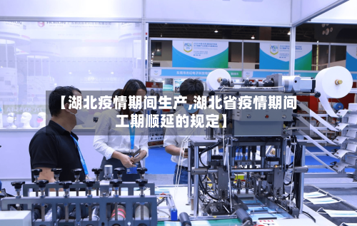 【湖北疫情期间生产,湖北省疫情期间工期顺延的规定】-第2张图片