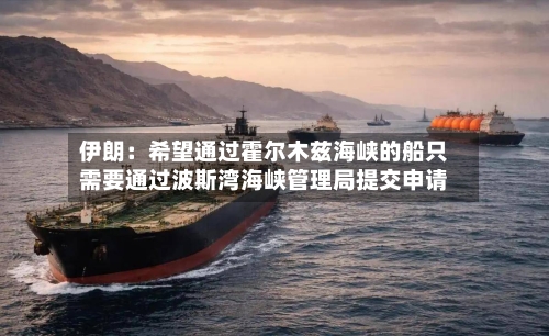 伊朗：希望通过霍尔木兹海峡的船只需要通过波斯湾海峡管理局提交申请-第3张图片