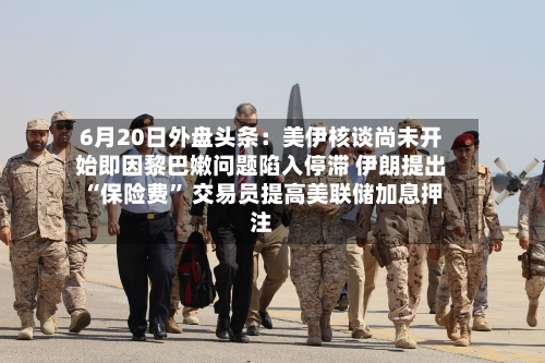 6月20日外盘头条：美伊核谈尚未开始即因黎巴嫩问题陷入停滞 伊朗提出“保险费” 交易员提高美联储加息押注-第3张图片