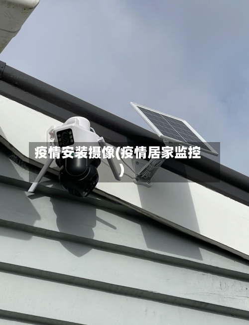 疫情安装摄像(疫情居家监控)-第1张图片