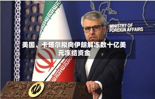美国	、卡塔尔拟向伊朗解冻数十亿美元冻结资金-第2张图片