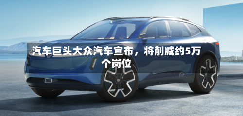 汽车巨头大众汽车宣布，将削减约5万个岗位-第2张图片