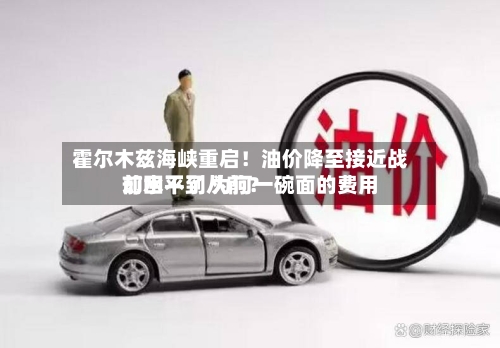 霍尔木兹海峡重启！油价降至接近战前水平了 为何一碗面的费用却回不到从前？