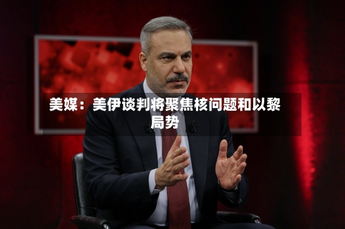 美媒：美伊谈判将聚焦核问题和以黎局势