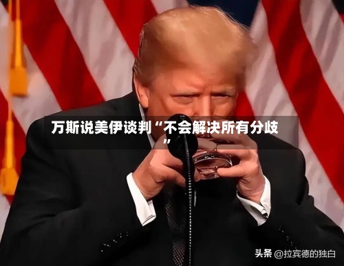 万斯说美伊谈判“不会解决所有分歧”-第2张图片