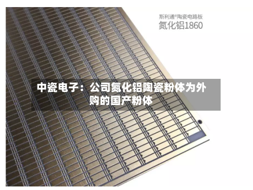 中瓷电子：公司氮化铝陶瓷粉体为外购的国产粉体-第2张图片