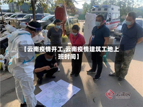 【云南疫情开工,云南疫情建筑工地上班时间】
