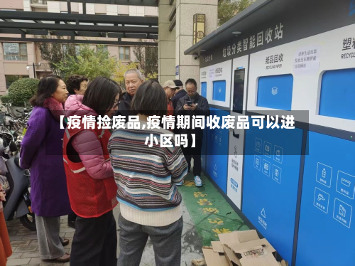 【疫情捡废品,疫情期间收废品可以进小区吗】-第3张图片