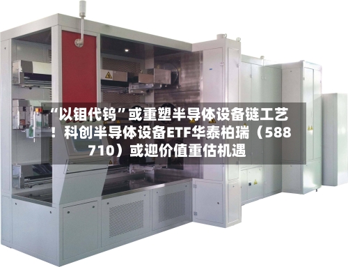 “以钼代钨”或重塑半导体设备链工艺！科创半导体设备ETF华泰柏瑞（588710）或迎价值重估机遇-第2张图片