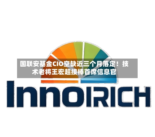 国联安基金CIO空缺近三个月落定！技术老将王宏超接棒首席信息官-第3张图片