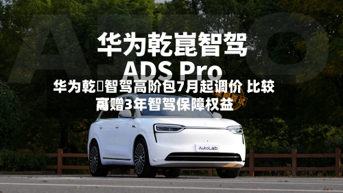华为乾崑智驾高阶包7月起调价 比较高可赠3年智驾保障权益