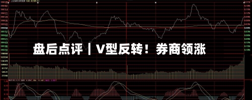 盘后点评|V型反转!券商领涨-第3张图片