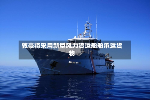 敦豪将采用新型风力货运船舶承运货物