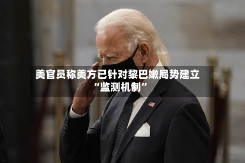 美官员称美方已针对黎巴嫩局势建立“监测机制”-第3张图片