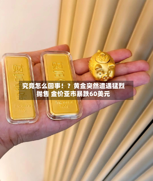 究竟怎么回事！？黄金突然遭遇猛烈抛售 金价亚市暴跌60美元-第2张图片