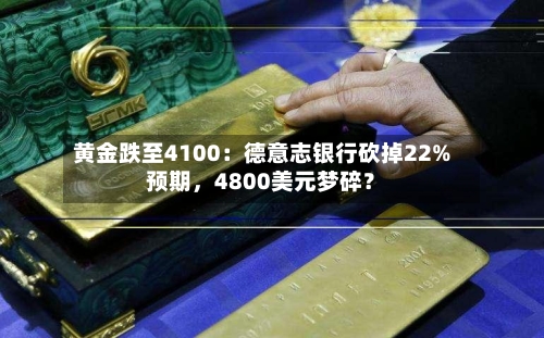 黄金跌至4100：德意志银行砍掉22%预期，4800美元梦碎？-第2张图片