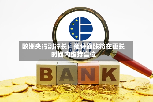 欧洲央行副行长:预计通胀将在更长时间内维持高位-第3张图片