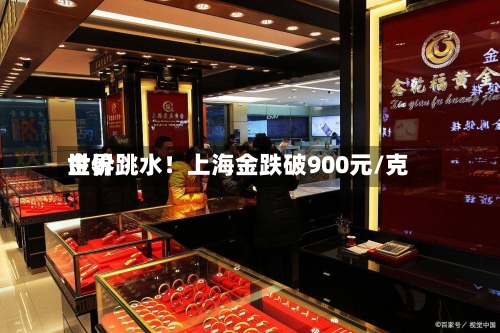 世界金价跳水！上海金跌破900元/克