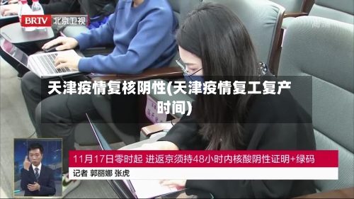 天津疫情复核阴性(天津疫情复工复产时间)