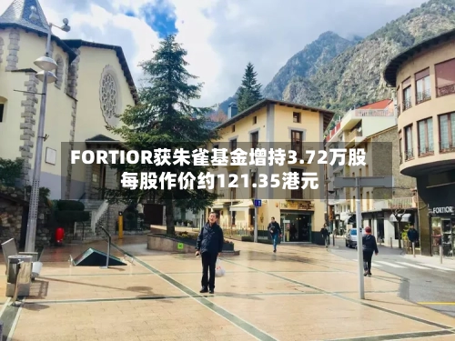 FORTIOR获朱雀基金增持3.72万股 每股作价约121.35港元