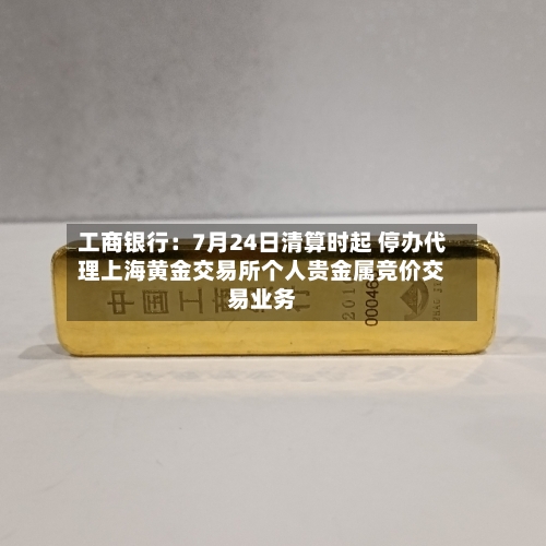 工商银行：7月24日清算时起 停办代理上海黄金交易所个人贵金属竞价交易业务-第2张图片