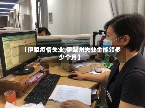 【伊犁疫情失业,伊犁州失业金能领多少个月】-第3张图片