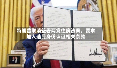 特朗普取消签署两党住房法案，要求加入选民身份认证相关条款-第2张图片