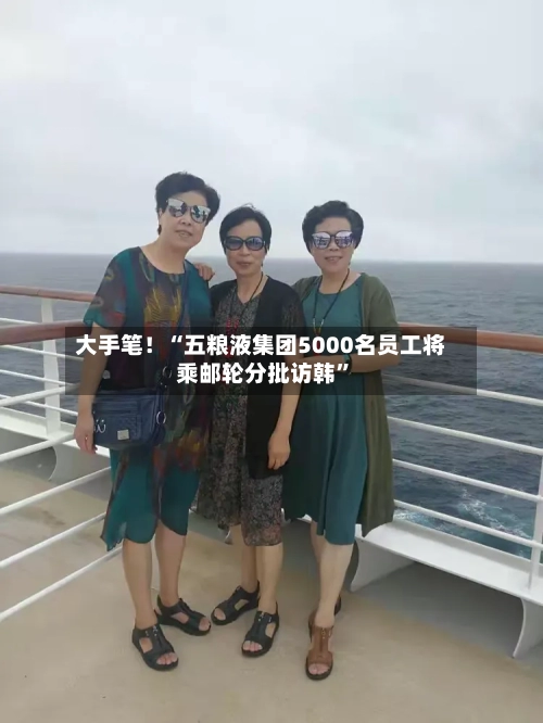 大手笔！“五粮液集团5000名员工将乘邮轮分批访韩”-第2张图片