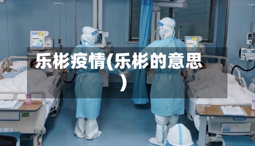 乐彬疫情(乐彬的意思)-第3张图片